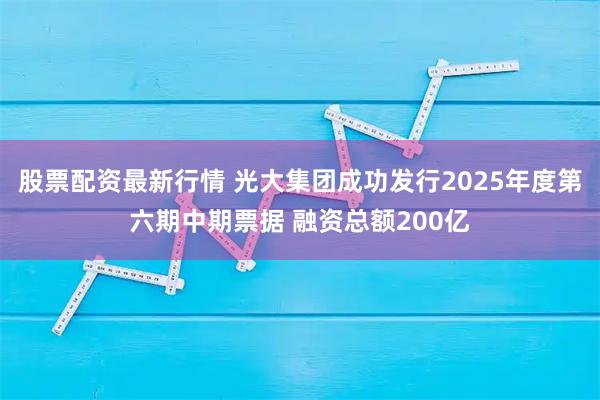 股票配资最新行情 光大集团成功发行2025年度第六期中期票据 融资总额200亿