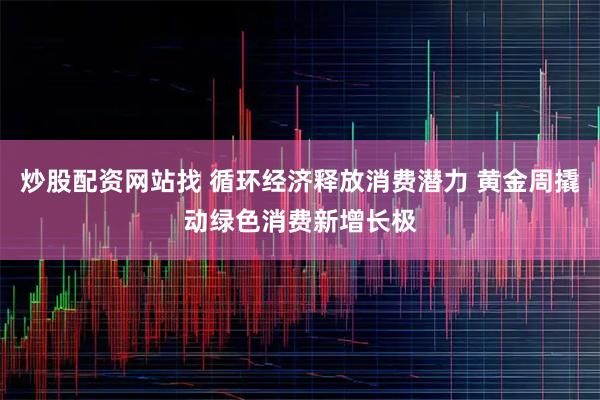炒股配资网站找 循环经济释放消费潜力 黄金周撬动绿色消费新增长极