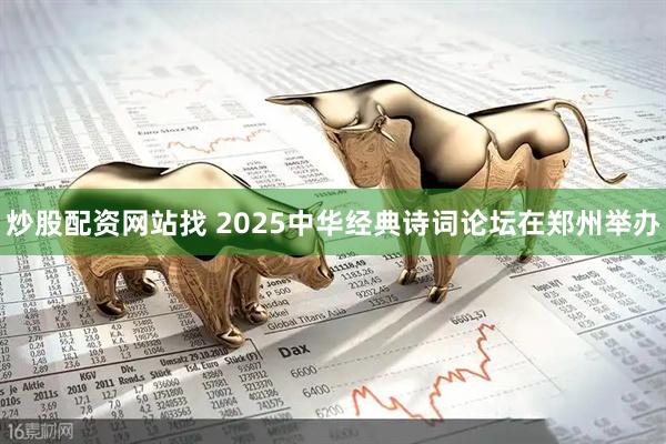 炒股配资网站找 2025中华经典诗词论坛在郑州举办