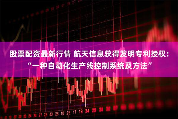 股票配资最新行情 航天信息获得发明专利授权：“一种自动化生产线控制系统及方法”