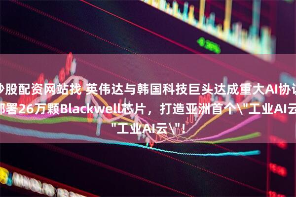 炒股配资网站找 英伟达与韩国科技巨头达成重大AI协议：部署26万颗Blackwell芯片，打造亚洲首个＂工业AI云＂！