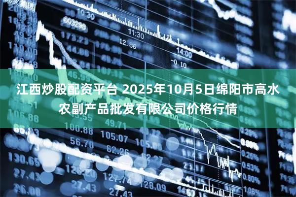江西炒股配资平台 2025年10月5日绵阳市高水农副产品批发有限公司价格行情