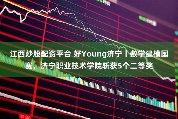 江西炒股配资平台 好Young济宁丨数学建模国赛，济宁职业技术学院斩获5个二等奖