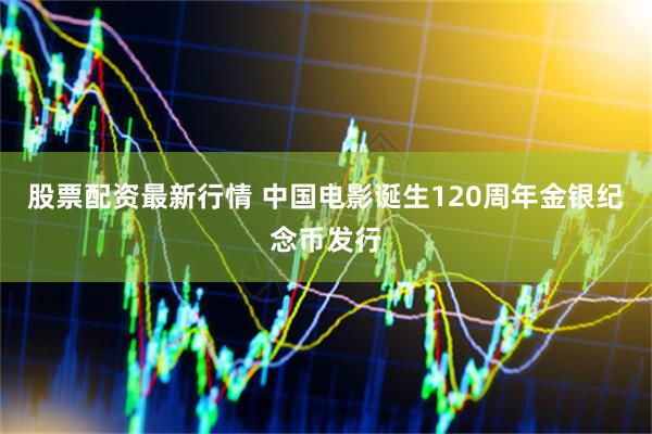 股票配资最新行情 中国电影诞生120周年金银纪念币发行