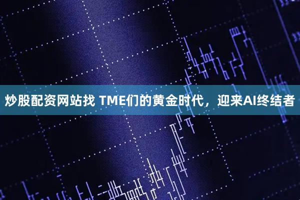 炒股配资网站找 TME们的黄金时代，迎来AI终结者