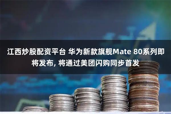 江西炒股配资平台 华为新款旗舰Mate 80系列即将发布, 将通过美团闪购同步首发