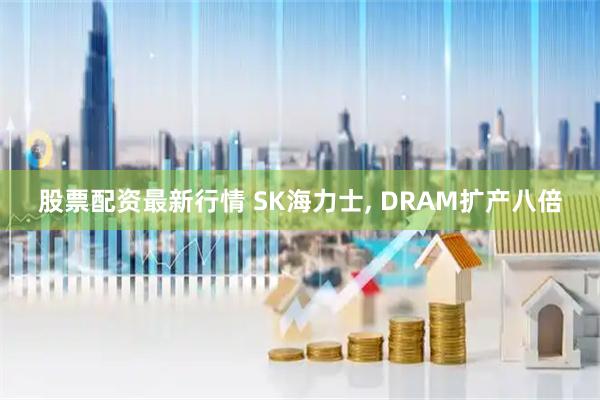 股票配资最新行情 SK海力士, DRAM扩产八倍