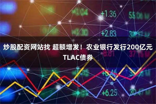 炒股配资网站找 超额增发！农业银行发行200亿元TLAC债券