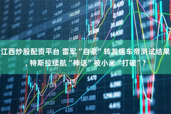 江西炒股配资平台 雷军“自豪”转发懂车帝测试结果, 特斯拉续航“神话”被小米“打破”?