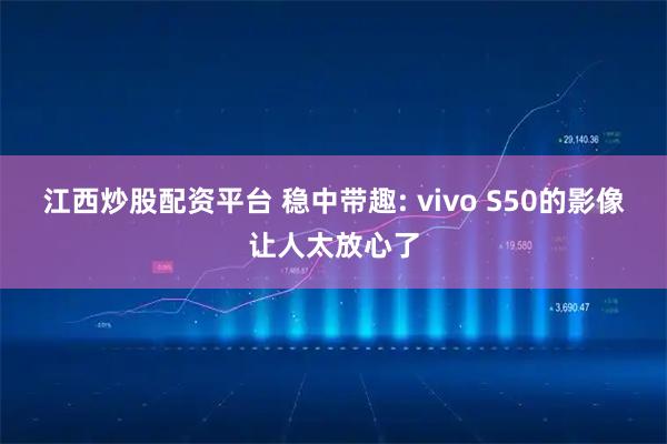 江西炒股配资平台 稳中带趣: vivo S50的影像让人太放心了