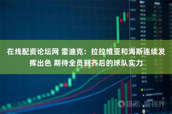 在线配资论坛网 雷迪克：拉拉维亚和海斯连续发挥出色 期待全员到齐后的球队实力