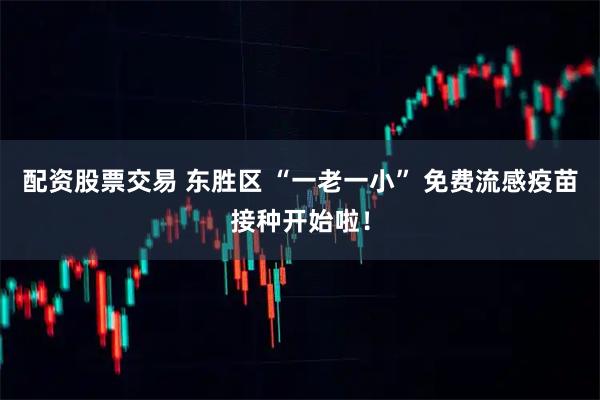 配资股票交易 东胜区 “一老一小” 免费流感疫苗接种开始啦！