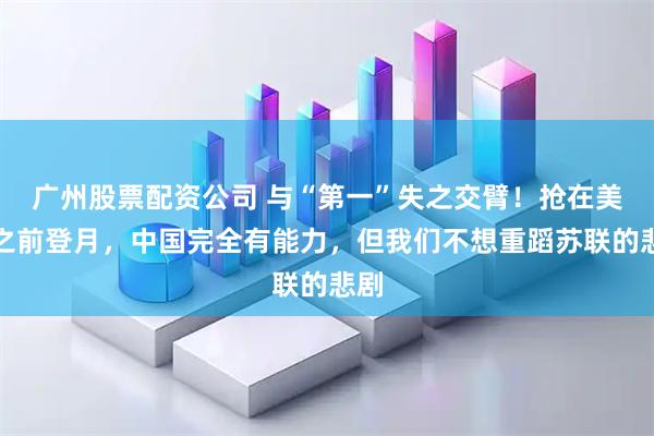 广州股票配资公司 与“第一”失之交臂！抢在美国之前登月，中国完全有能力，但我们不想重蹈苏联的悲剧