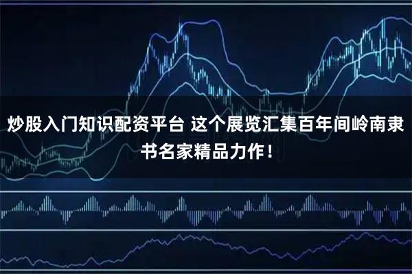 炒股入门知识配资平台 这个展览汇集百年间岭南隶书名家精品力作！