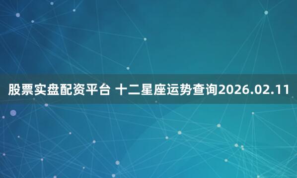 股票实盘配资平台 十二星座运势查询2026.02.11