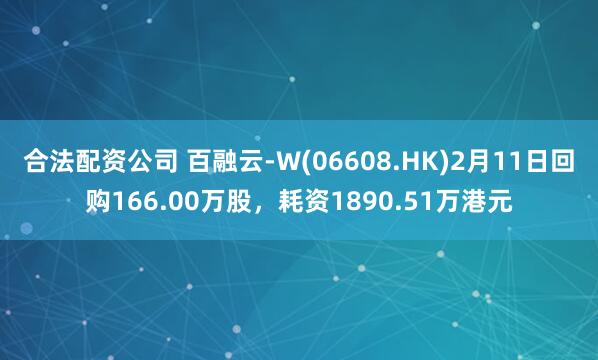 合法配资公司 百融云-W(06608.HK)2月11日回购166.00万股，耗资1890.51万港元