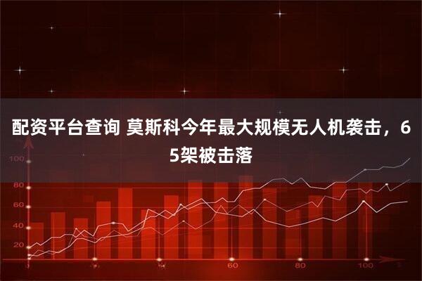 配资平台查询 莫斯科今年最大规模无人机袭击，65架被击落