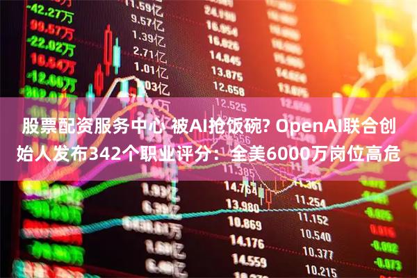 股票配资服务中心 被AI抢饭碗? OpenAI联合创始人发布342个职业评分：全美6000万岗位高危
