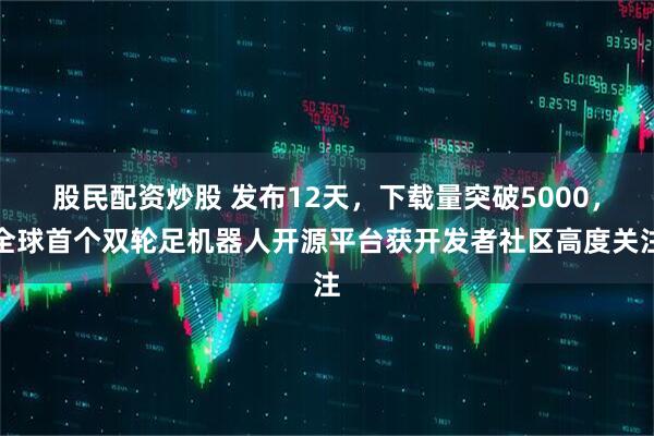 股民配资炒股 发布12天，下载量突破5000，全球首个双轮足机器人开源平台获开发者社区高度关注