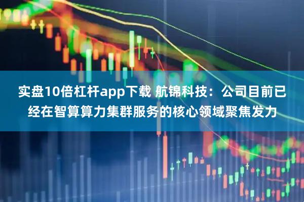 实盘10倍杠杆app下载 航锦科技：公司目前已经在智算算力集群服务的核心领域聚焦发力