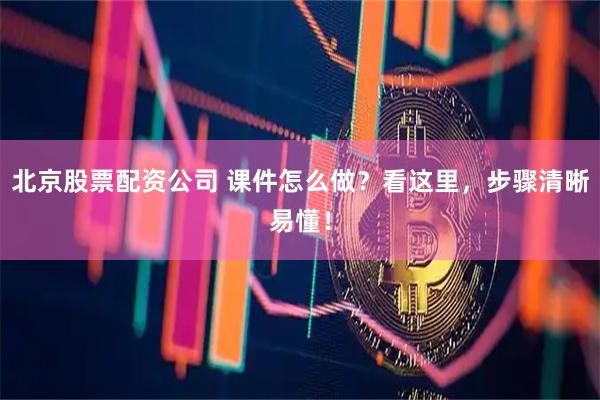 北京股票配资公司 课件怎么做？看这里，步骤清晰易懂！