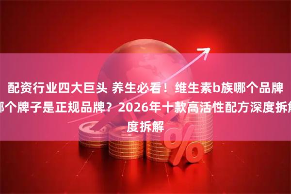 配资行业四大巨头 养生必看！维生素b族哪个品牌哪个牌子是正规品牌？2026年十款高活性配方深度拆解